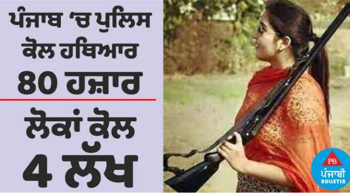 ਪੰਜਾਬ ‘ਚ ਪੁਲਿਸ ਕੋਲ ਹਥਿਆਰ 80 ਹਜ਼ਾਰ, ਆਮ ਲੋਕਾਂ ਕੋਲ 4 ਲੱਖ ਤੋਂ ਵੱਧ