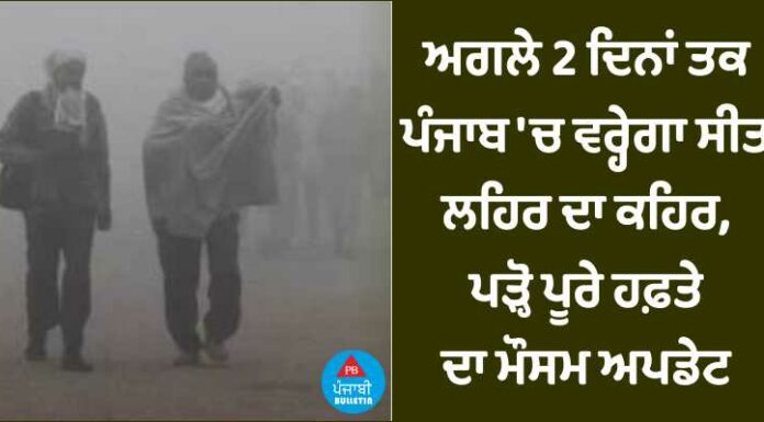 ਅਗਲੇ 2 ਦਿਨਾਂ ਤਕ ਪੰਜਾਬ ‘ਚ ਵਰ੍ਹੇਗਾ ਸੀਤ ਲਹਿਰ ਦਾ ਕਹਿਰ, ਪੜ੍ਹੋ ਪੂਰੇ ਹਫਤੇ ਦਾ ਅਪਡੇਟ