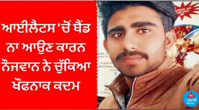 ਆਈਲੈਟਸ ‘ਚੋਂ ਬੈਂਡ ਨਾ ਆਉਣ ਕਾਰਨ ਨੌਜਵਾਨ ਨੇ ਚੁੱਕਿਆ ਖੌਫਨਾਕ ਕਦਮ